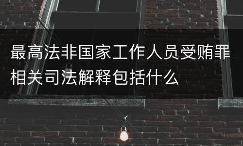 最高法非国家工作人员受贿罪相关司法解释包括什么
