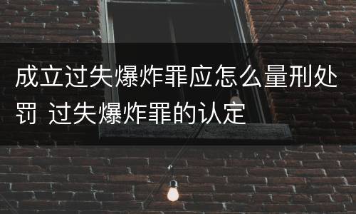成立过失爆炸罪应怎么量刑处罚 过失爆炸罪的认定