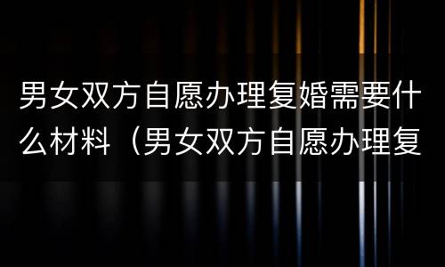 男女双方自愿办理复婚需要什么材料（男女双方自愿办理复婚需要什么材料和手续）