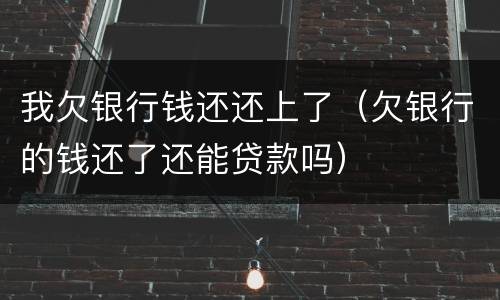 我欠银行钱还还上了（欠银行的钱还了还能贷款吗）