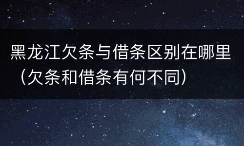 黑龙江欠条与借条区别在哪里（欠条和借条有何不同）