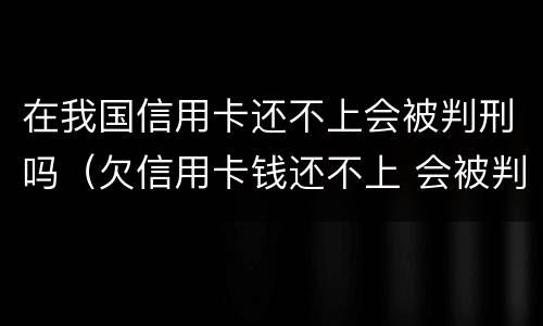 在我国信用卡还不上会被判刑吗（欠信用卡钱还不上 会被判刑吗?）