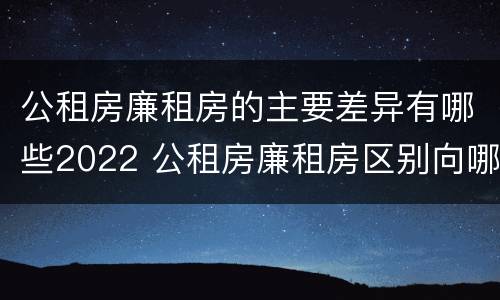 公租房廉租房的主要差异有哪些2022 公租房廉租房区别向哪儿申请