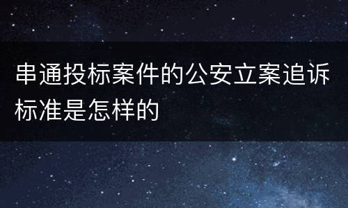 串通投标案件的公安立案追诉标准是怎样的