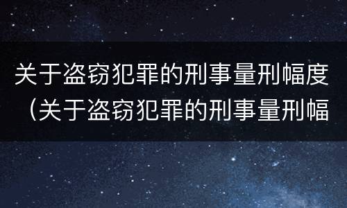 关于盗窃犯罪的刑事量刑幅度（关于盗窃犯罪的刑事量刑幅度是多少）