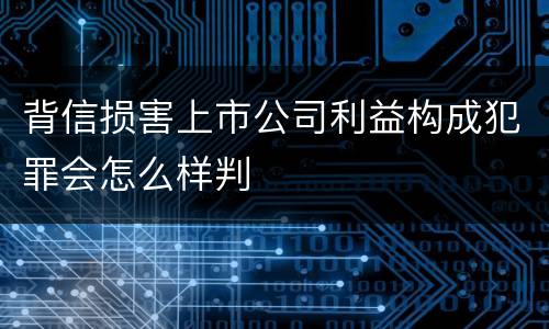 背信损害上市公司利益构成犯罪会怎么样判