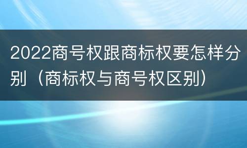 2022商号权跟商标权要怎样分别（商标权与商号权区别）