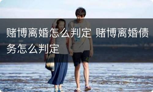 赌博离婚怎么判定 赌博离婚债务怎么判定
