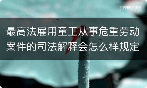 最高法雇用童工从事危重劳动案件的司法解释会怎么样规定