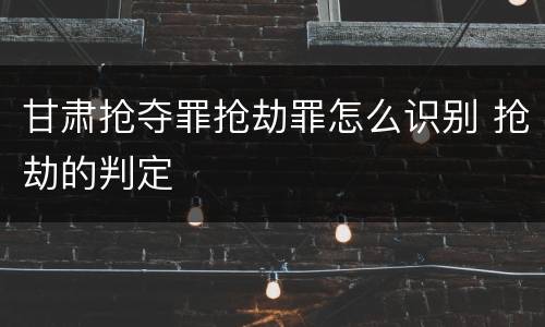 甘肃抢夺罪抢劫罪怎么识别 抢劫的判定