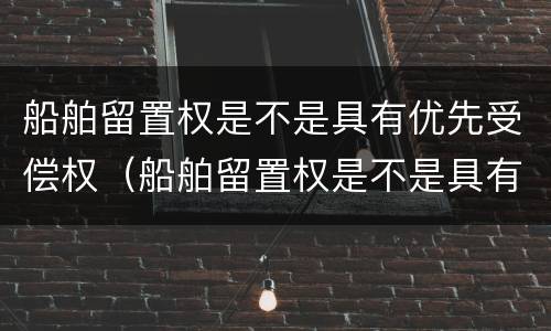 船舶留置权是不是具有优先受偿权（船舶留置权是不是具有优先受偿权的条件）