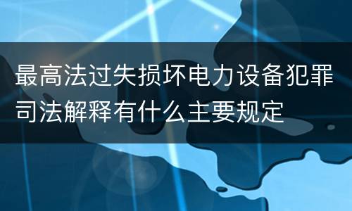 最高法过失损坏电力设备犯罪司法解释有什么主要规定