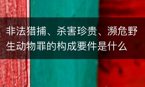 非法猎捕、杀害珍贵、濒危野生动物罪的构成要件是什么