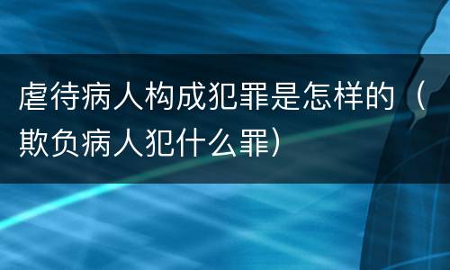 虐待病人构成犯罪是怎样的（欺负病人犯什么罪）