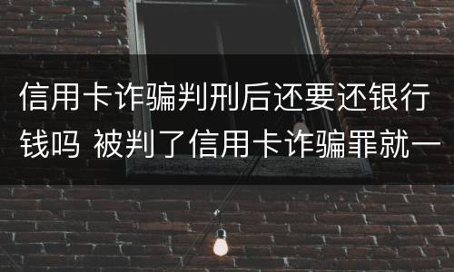 信用卡诈骗判刑后还要还银行钱吗 被判了信用卡诈骗罪就一定要坐牢吗