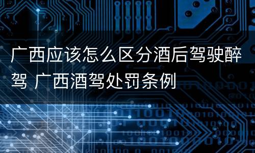 广西应该怎么区分酒后驾驶醉驾 广西酒驾处罚条例