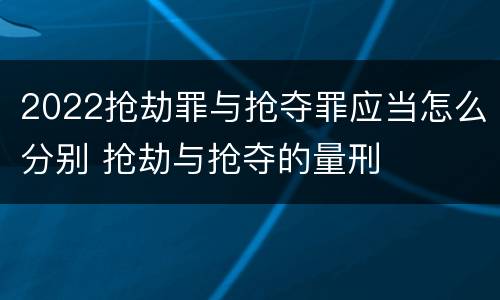 2022抢劫罪与抢夺罪应当怎么分别 抢劫与抢夺的量刑