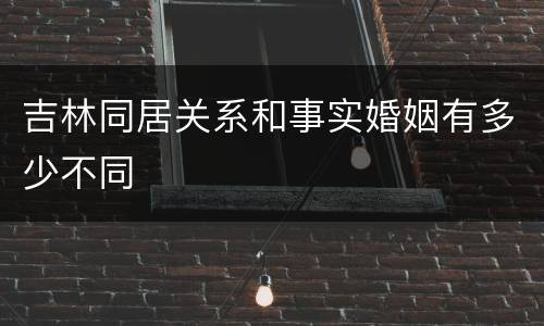 吉林同居关系和事实婚姻有多少不同