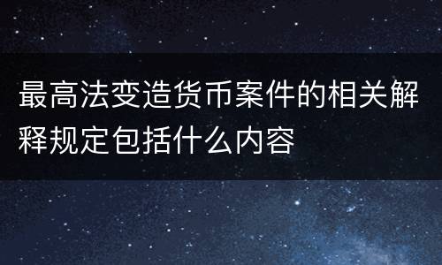 最高法变造货币案件的相关解释规定包括什么内容