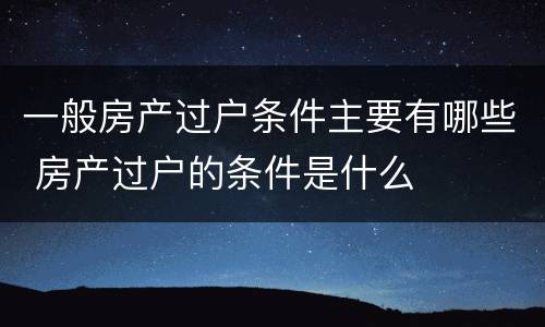 一般房产过户条件主要有哪些 房产过户的条件是什么