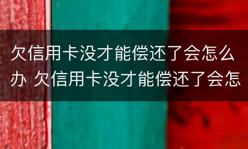 欠信用卡没才能偿还了会怎么办 欠信用卡没才能偿还了会怎么办呢