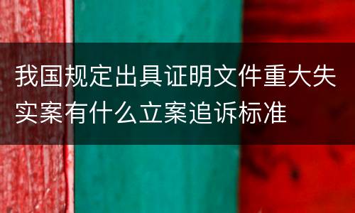我国规定出具证明文件重大失实案有什么立案追诉标准