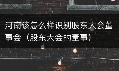 河南该怎么样识别股东大会董事会（股东大会的董事）