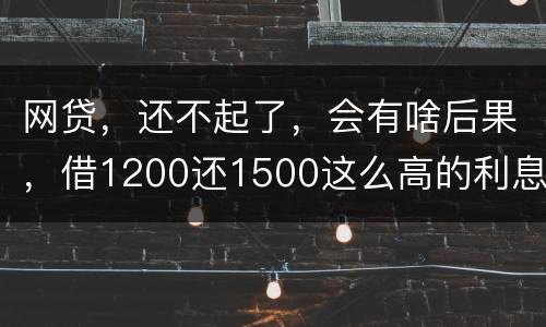 网贷，还不起了，会有啥后果，借1200还1500这么高的利息受保护吗