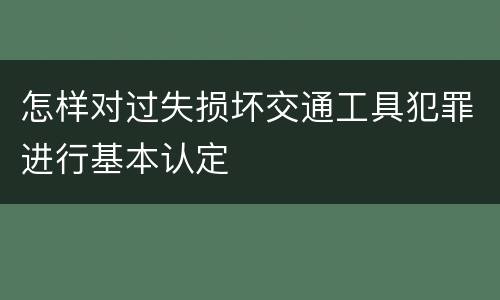 怎样对过失损坏交通工具犯罪进行基本认定