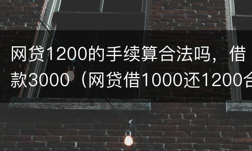 网贷1200的手续算合法吗，借款3000（网贷借1000还1200合法吗）