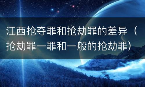 江西抢夺罪和抢劫罪的差异（抢劫罪一罪和一般的抢劫罪）