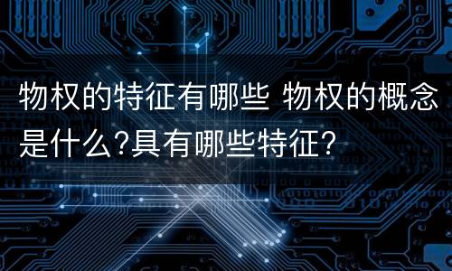 物权的特征有哪些 物权的概念是什么?具有哪些特征?