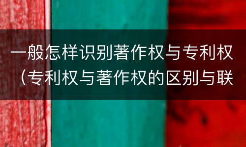 一般怎样识别著作权与专利权（专利权与著作权的区别与联系）