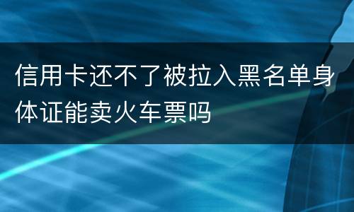 信用卡还不了被拉入黑名单身体证能卖火车票吗