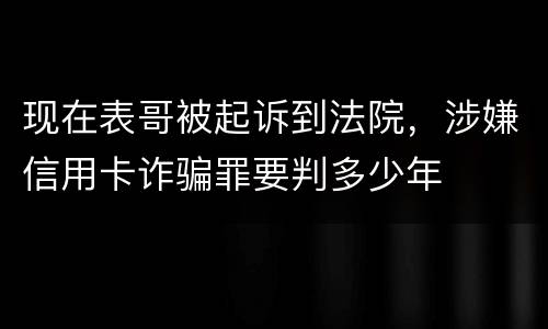 现在表哥被起诉到法院，涉嫌信用卡诈骗罪要判多少年
