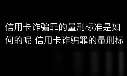 信用卡诈骗罪的量刑标准是如何的呢 信用卡诈骗罪的量刑标准是如何的呢
