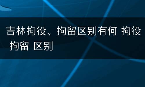 吉林拘役、拘留区别有何 拘役 拘留 区别