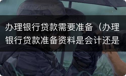 办理银行贷款需要准备（办理银行贷款准备资料是会计还是出纳）