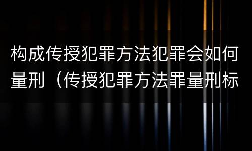 构成传授犯罪方法犯罪会如何量刑（传授犯罪方法罪量刑标准）