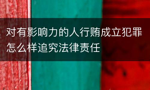 对有影响力的人行贿成立犯罪怎么样追究法律责任