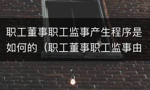 职工董事职工监事产生程序是如何的（职工董事职工监事由什么产生）