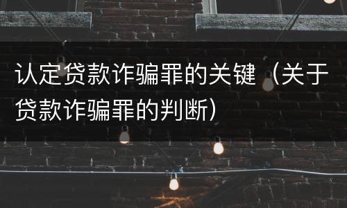 认定贷款诈骗罪的关键（关于贷款诈骗罪的判断）