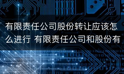 有限责任公司股份转让应该怎么进行 有限责任公司和股份有限公司股东转让股份