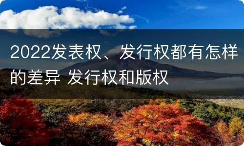 2022发表权、发行权都有怎样的差异 发行权和版权