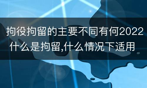 拘役拘留的主要不同有何2022 什么是拘留,什么情况下适用拘留