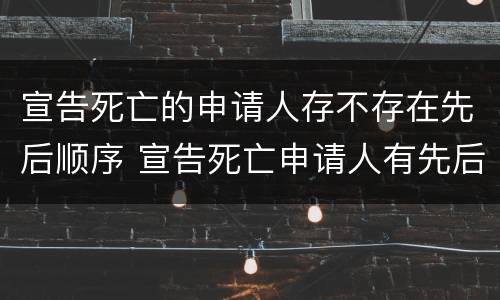 宣告死亡的申请人存不存在先后顺序 宣告死亡申请人有先后顺序吗