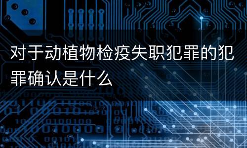 对于动植物检疫失职犯罪的犯罪确认是什么