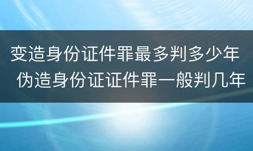 变造身份证件罪最多判多少年 伪造身份证证件罪一般判几年