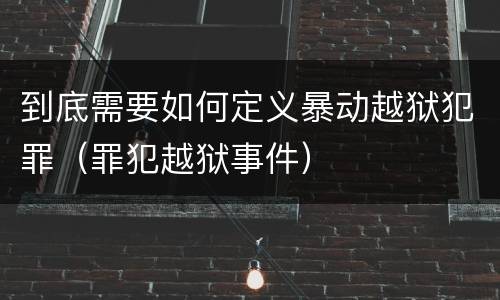 到底需要如何定义暴动越狱犯罪（罪犯越狱事件）