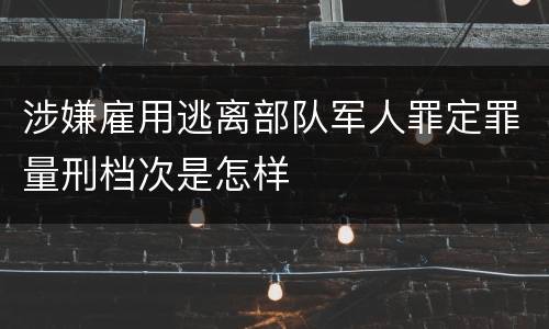 涉嫌雇用逃离部队军人罪定罪量刑档次是怎样
